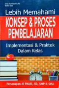 Lebih Memahami Konsep & Proses Pembelajaran : Implementasi & Praktek Dalam Kelas