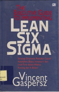 The excecutive guide to implementing lean sIX, sigma : strategi dramatis reduksi cacat/kesalahan, biaya, inventori, dan lead time dalam waktu kurang dari 6 bulan