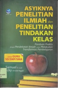 Asyiknya penelitian ilmiah dan penelitian tindakan kelas : panduan praktis dengan pendekatan ilmiah untuk melakukan transformasi pembelajaran