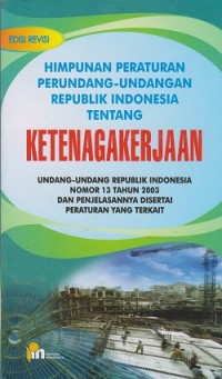 Himpunan peraturan perundang-undangan Republik Indonesia tentang ketenagakerjaan : Undang-Undang Republik Indonesia nomor 13 tahun 2003 dan penjelasannya disertai peraturan yang terkait