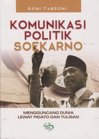 Komunikasi politik Soekarno : mengguncang dunia lewat pidato dan tulisan